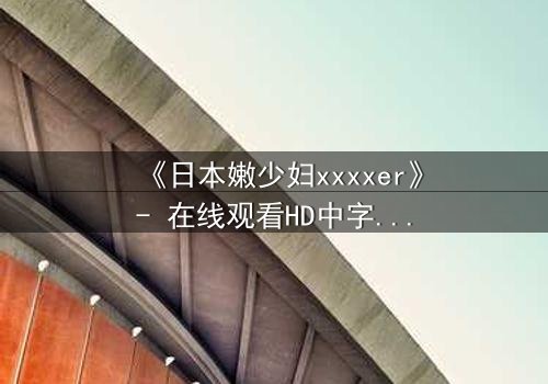 《日本嫩少妇xxxxer》- 在线观看HD中字 - 揭开禁忌之恋的隐秘真相