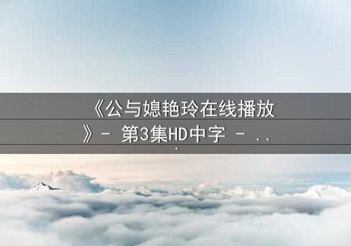 《公与媳艳玲在线播放》- 第3集HD中字 - 一场禁忌之恋的惊心较量