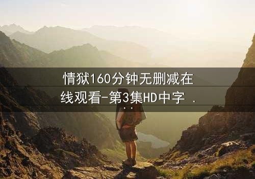 情狱160分钟无删减在线观看-第3集HD中字 - 当欲望与道德在160分钟里激烈碰撞
