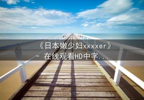 《日本嫩少妇xxxxer》- 在线观看HD中字 - 揭开禁忌之恋的隐秘面纱
