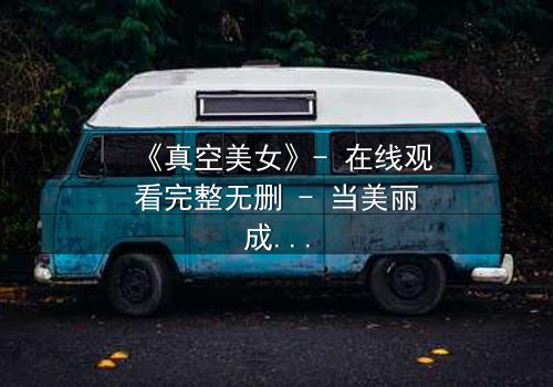 《真空美女》- 在线观看完整无删 - 当美丽成为致命武器