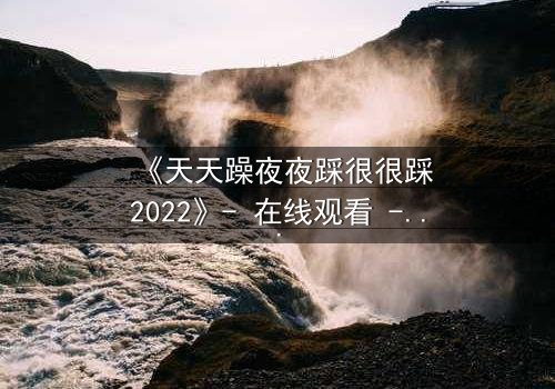 《天天躁夜夜踩很很踩2022》- 在线观看 - 第7集