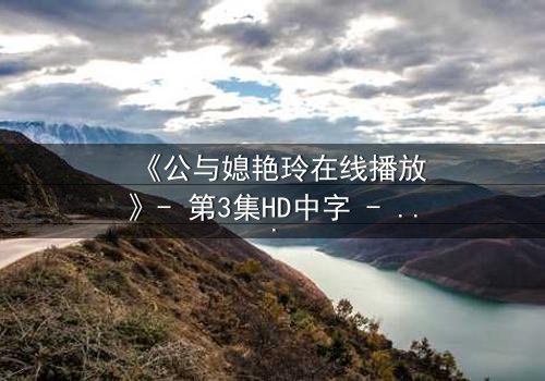 《公与媳艳玲在线播放》- 第3集HD中字 - 一场禁忌之恋的惊心较量