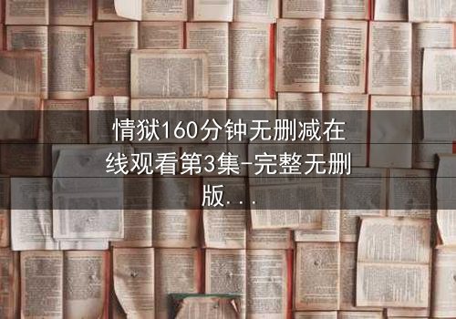 情狱160分钟无删减在线观看第3集-完整无删版 - 人性与欲望的极限考验