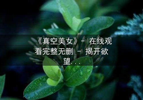 《真空美女》- 在线观看完整无删 - 揭开欲望与真实的终极较量