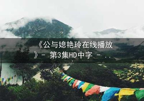 《公与媳艳玲在线播放》- 第3集HD中字 - 一场禁忌之恋的终极考验