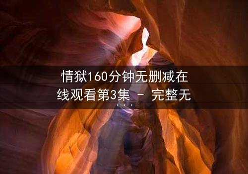 情狱160分钟无删减在线观看第3集 - 完整无删 - 爱与恨的极限拉扯