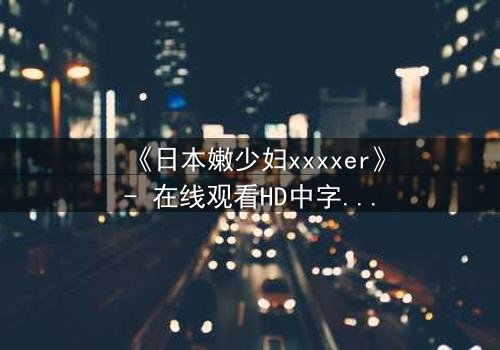 《日本嫩少妇xxxxer》- 在线观看HD中字 - 揭开禁忌之恋的隐秘真相