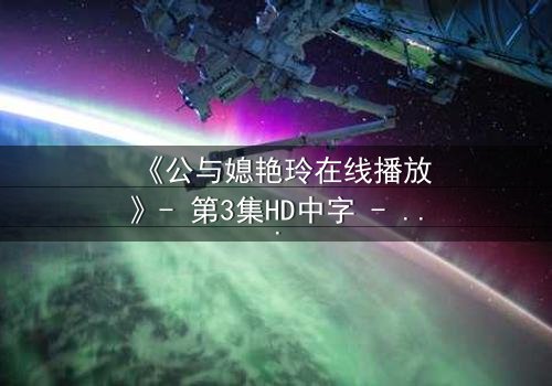 《公与媳艳玲在线播放》- 第3集HD中字 - 一场禁忌之恋的惊心风暴