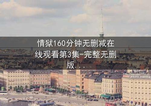 情狱160分钟无删减在线观看第3集-完整无删版 - 爱与背叛的极限考验