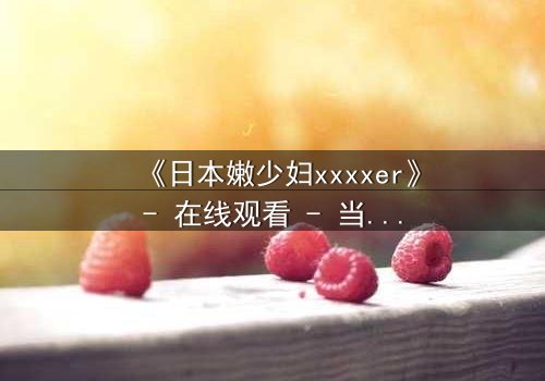 《日本嫩少妇xxxxer》- 在线观看 - 当禁忌之恋遇上致命复仇
