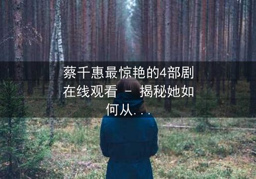 蔡千惠最惊艳的4部剧在线观看 - 揭秘她如何从平凡少女蜕变为荧幕传奇!