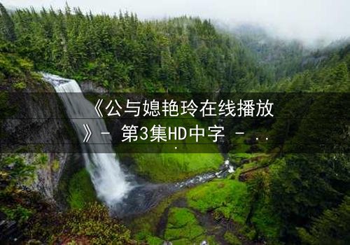 《公与媳艳玲在线播放》- 第3集HD中字 - 家庭伦理的禁忌风暴