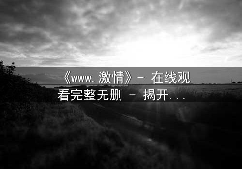 《www.激情》- 在线观看完整无删 - 揭开虚拟世界的致命诱惑