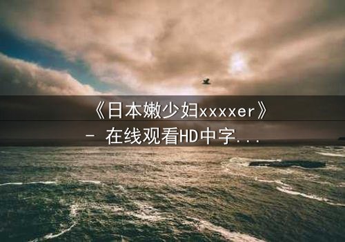 《日本嫩少妇xxxxer》- 在线观看HD中字 - 揭开禁忌之恋的隐秘面纱