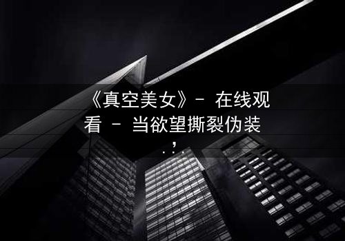 《真空美女》- 在线观看 - 当欲望撕裂伪装,谁才是真正的囚徒?