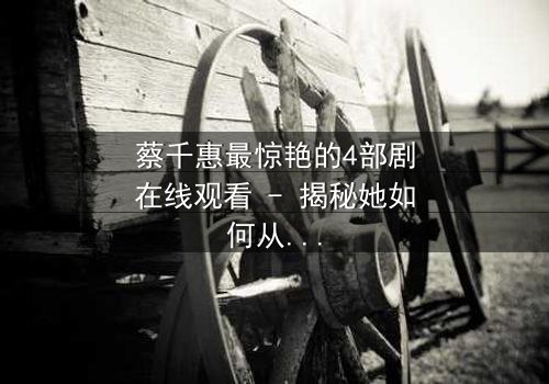 蔡千惠最惊艳的4部剧在线观看 - 揭秘她如何从平凡少女蜕变为荧幕传奇!