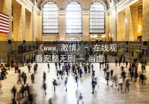 《www.激情》- 在线观看完整无删 - 当虚拟激情吞噬现实人生