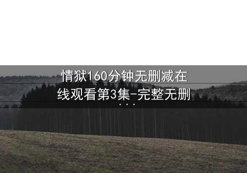 情狱160分钟无删减在线观看第3集-完整无删 - 爱与恨的极致纠缠,你敢直面吗?