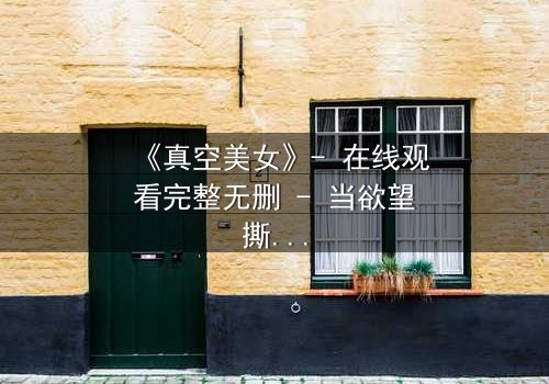 《真空美女》- 在线观看完整无删 - 当欲望撕开伪装,谁才是真正的囚徒?
