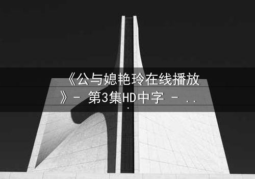 《公与媳艳玲在线播放》- 第3集HD中字 - 一场禁忌之恋的惊心风暴
