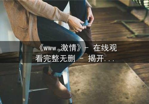 《www.激情》- 在线观看完整无删 - 揭开虚拟世界的致命诱惑