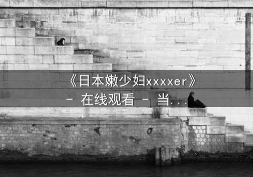 《日本嫩少妇xxxxer》- 在线观看 - 当禁忌之恋遇上致命诱惑