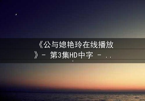 《公与媳艳玲在线播放》- 第3集HD中字 - 一场禁忌之恋的惊心风暴