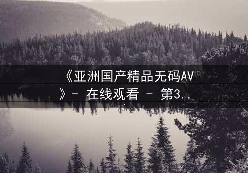 《亚洲国产精品无码AV》- 在线观看 - 第3集免费1080P超清