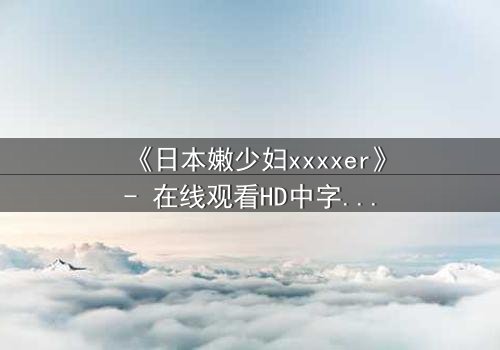《日本嫩少妇xxxxer》- 在线观看HD中字 - 揭开禁忌之恋的隐秘面纱
