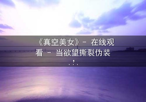 《真空美女》- 在线观看 - 当欲望撕裂伪装,谁才是真正的猎物