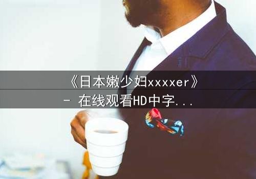 《日本嫩少妇xxxxer》- 在线观看HD中字 - 揭开禁忌之恋的隐秘面纱