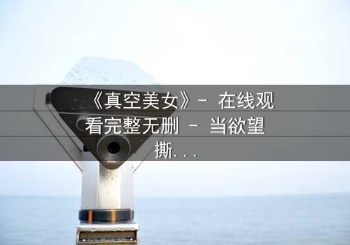 《真空美女》- 在线观看完整无删 - 当欲望撕开伪装,谁在真空下赤裸求生?