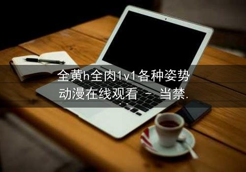 全黄h全肉1v1各种姿势动漫在线观看 - 当禁忌之恋遇上极致诱惑,你敢点开吗?