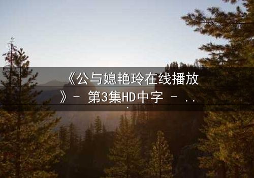 《公与媳艳玲在线播放》- 第3集HD中字 - 家庭伦理的禁忌风暴