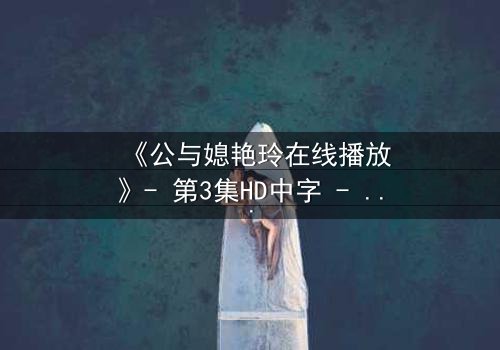 《公与媳艳玲在线播放》- 第3集HD中字 - 家庭伦理的禁忌风暴