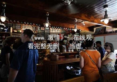 《www.激情》- 在线观看完整无删 - 当虚拟激情吞噬现实人生