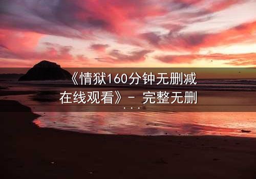 《情狱160分钟无删减在线观看》- 完整无删 - 揭开人性最黑暗的秘密