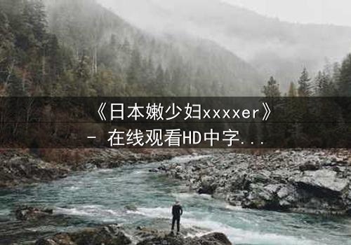 《日本嫩少妇xxxxer》- 在线观看HD中字 - 揭开禁忌之恋的隐秘真相