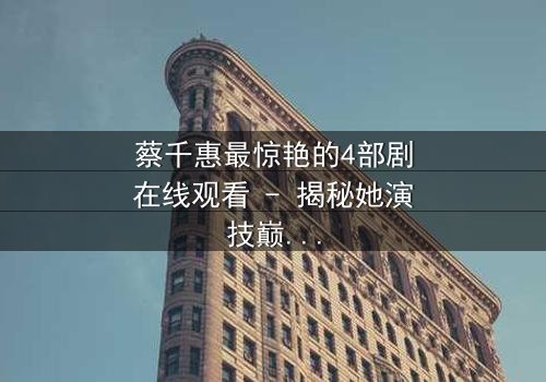 蔡千惠最惊艳的4部剧在线观看 - 揭秘她演技巅峰的隐藏密码,每一部都让你欲罢不能!