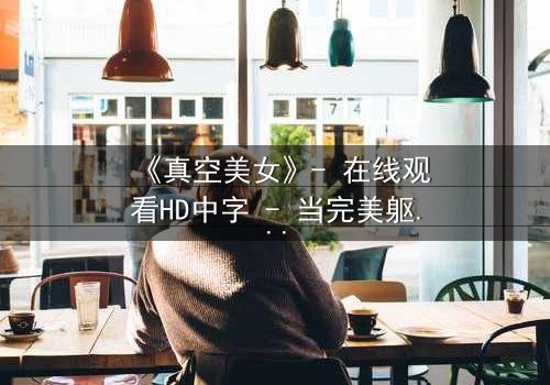 《真空美女》- 在线观看HD中字 - 当完美躯壳下藏着致命秘密