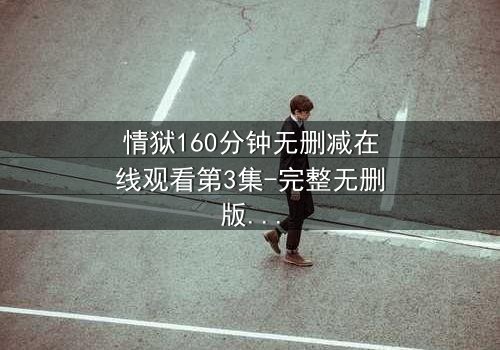 情狱160分钟无删减在线观看第3集-完整无删版震撼上线 - 揭开人性最深处的秘密