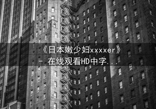 《日本嫩少妇xxxxer》- 在线观看HD中字 - 揭开禁忌之恋的隐秘面纱