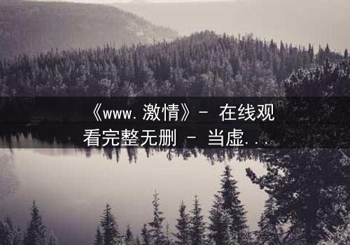 《www.激情》- 在线观看完整无删 - 当虚拟激情吞噬现实人生