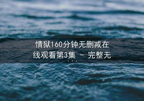 情狱160分钟无删减在线观看第3集 - 完整无删 - 爱与背叛的极致煎熬