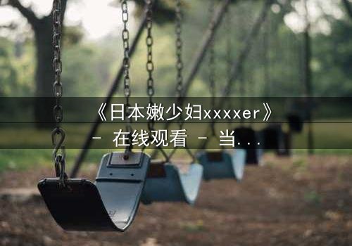 《日本嫩少妇xxxxer》- 在线观看 - 当禁忌之恋遇上致命秘密