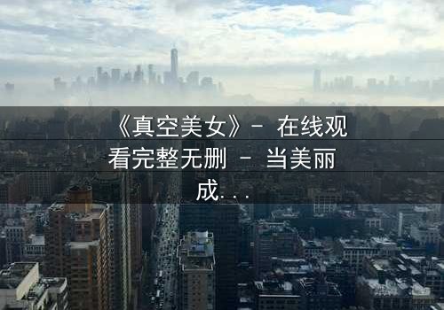 《真空美女》- 在线观看完整无删 - 当美丽成为致命武器