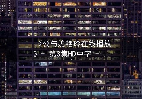 《公与媳艳玲在线播放》- 第3集HD中字 - 揭开禁忌之恋的隐秘真相