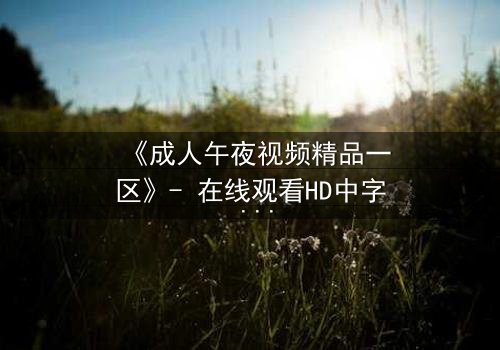 《成人午夜视频精品一区》- 在线观看HD中字 - 免费1080P超清完整无删第3集