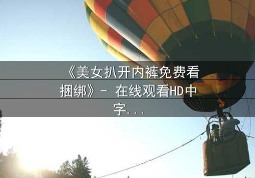 《美女扒开内裤免费看捆绑》- 在线观看HD中字 - 揭开禁忌背后的真相